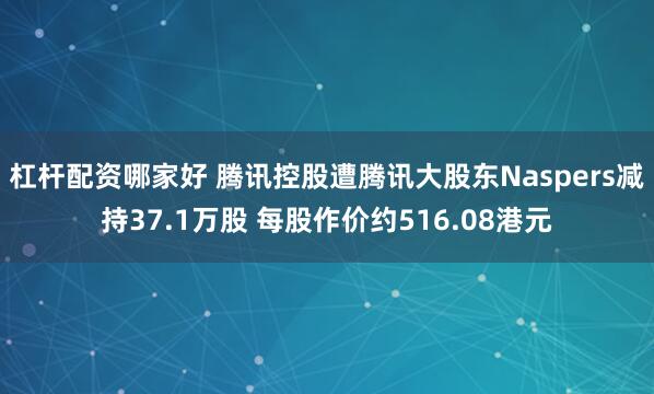 杠杆配资哪家好 腾讯控股遭腾讯大股东Naspers减持37.1万股 每股作价约516.08港元