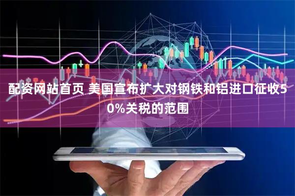 配资网站首页 美国宣布扩大对钢铁和铝进口征收50%关税的范围