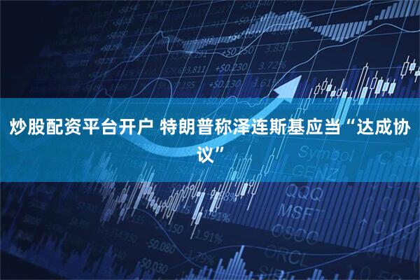 炒股配资平台开户 特朗普称泽连斯基应当“达成协议”