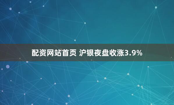 配资网站首页 沪银夜盘收涨3.9%