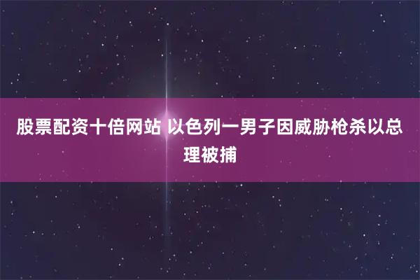 股票配资十倍网站 以色列一男子因威胁枪杀以总理被捕