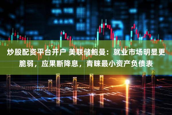 炒股配资平台开户 美联储鲍曼：就业市场明显更脆弱，应果断降息，青睐最小资产负债表