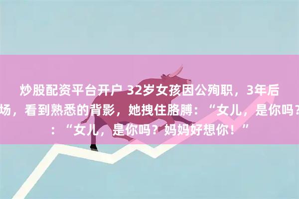 炒股配资平台开户 32岁女孩因公殉职，3年后，母亲竟然在商场，看到熟悉的背影，她拽住胳膊：“女儿，是你吗？妈妈好想你！”