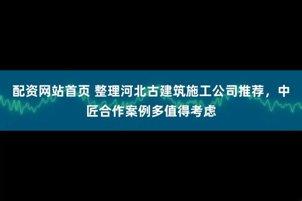 配资网站首页 整理河北古建筑施工公司推荐，中匠合作案例多值得考虑