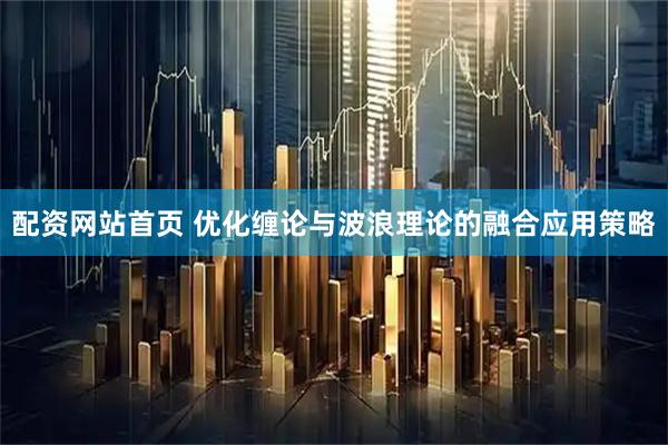 配资网站首页 优化缠论与波浪理论的融合应用策略