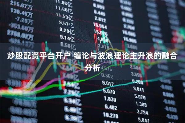 炒股配资平台开户 缠论与波浪理论主升浪的融合分析