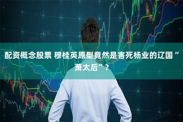配资概念股票 穆桂英原型竟然是害死杨业的辽国“萧太后”？