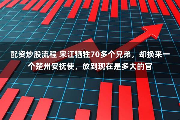 配资炒股流程 宋江牺牲70多个兄弟，却换来一个楚州安抚使，放到现在是多大的官