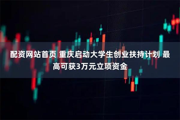 配资网站首页 重庆启动大学生创业扶持计划 最高可获3万元立项资金