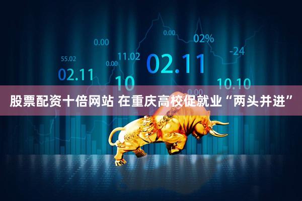股票配资十倍网站 在重庆高校促就业“两头并进”