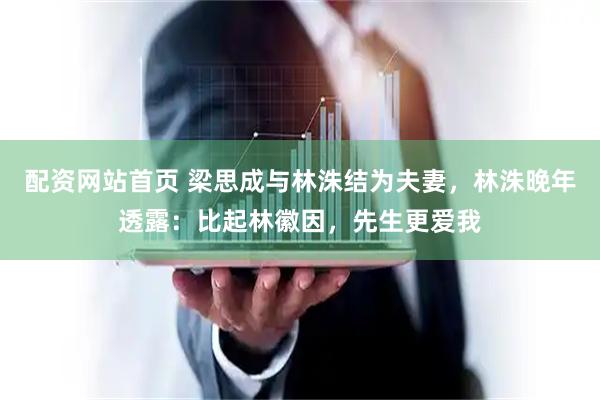 配资网站首页 梁思成与林洙结为夫妻，林洙晚年透露：比起林徽因，先生更爱我