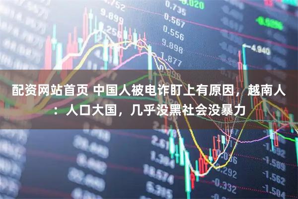 配资网站首页 中国人被电诈盯上有原因，越南人：人口大国，几乎没黑社会没暴力