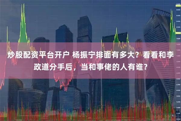 炒股配资平台开户 杨振宁排面有多大？看看和李政道分手后，当和事佬的人有谁？