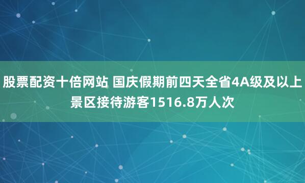 股票配资十倍网站 国庆假期前四天全省4A级及以上景区接待游客1516.8万人次
