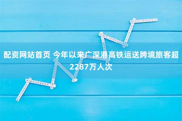 配资网站首页 今年以来广深港高铁运送跨境旅客超2287万人次