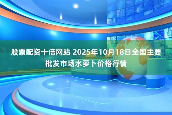股票配资十倍网站 2025年10月18日全国主要批发市场水萝卜价格行情