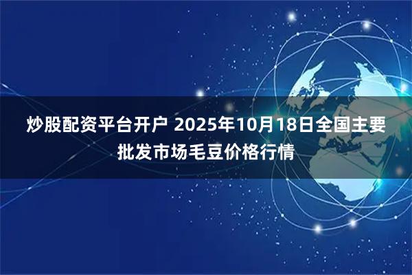 炒股配资平台开户 2025年10月18日全国主要批发市场毛豆价格行情