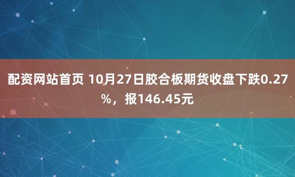 配资网站首页 10月27日胶合板期货收盘下跌0.27%，报146.45元