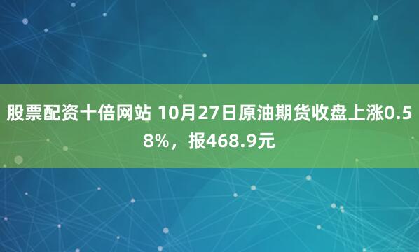 股票配资十倍网站 10月27日原油期货收盘上涨0.58%，报468.9元