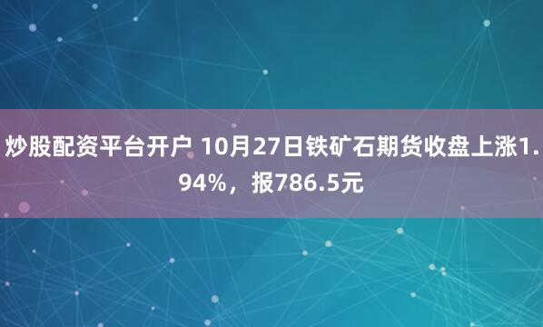 炒股配资平台开户 10月27日铁矿石期货收盘上涨1.94%，报786.5元