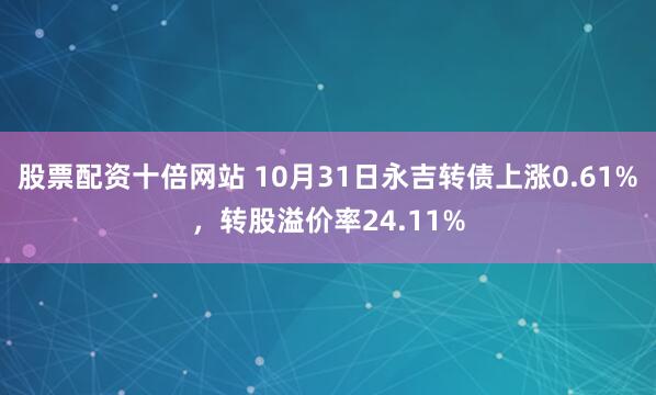 股票配资十倍网站 10月31日永吉转债上涨0.61%，转股溢价率24.11%