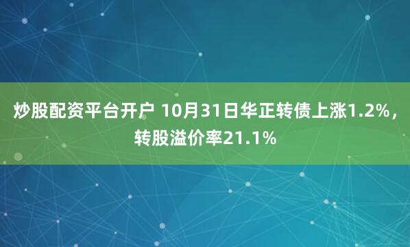 炒股配资平台开户 10月31日华正转债上涨1.2%，转股溢价率21.1%