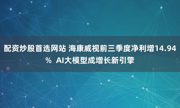配资炒股首选网站 海康威视前三季度净利增14.94%  AI大模型成增长新引擎