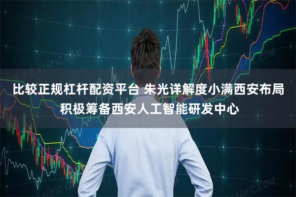 比较正规杠杆配资平台 朱光详解度小满西安布局 积极筹备西安人工智能研发中心