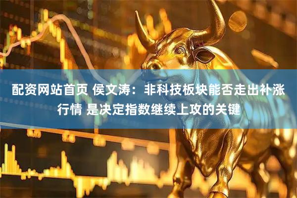 配资网站首页 侯文涛：非科技板块能否走出补涨行情 是决定指数继续上攻的关键