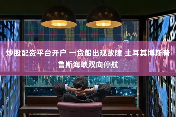 炒股配资平台开户 一货船出现故障 土耳其博斯普鲁斯海峡双向停航