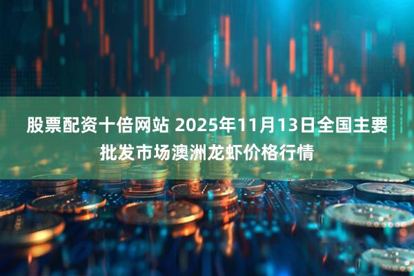 股票配资十倍网站 2025年11月13日全国主要批发市场澳洲龙虾价格行情
