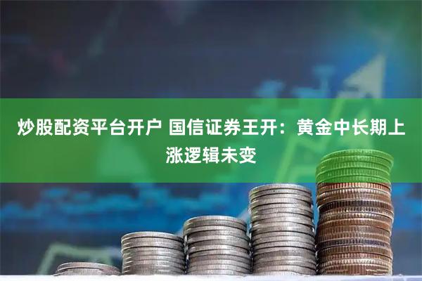 炒股配资平台开户 国信证券王开：黄金中长期上涨逻辑未变