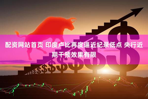 配资网站首页 印度卢比再度逼近纪录低点 央行近期干预效果有限
