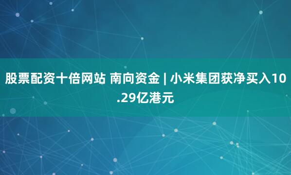 股票配资十倍网站 南向资金 | 小米集团获净买入10.29亿港元