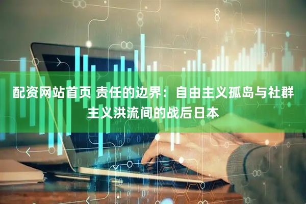 配资网站首页 责任的边界：自由主义孤岛与社群主义洪流间的战后日本