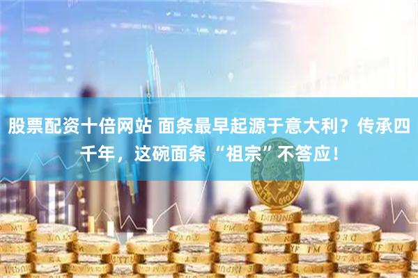 股票配资十倍网站 面条最早起源于意大利？传承四千年，这碗面条 “祖宗”不答应！