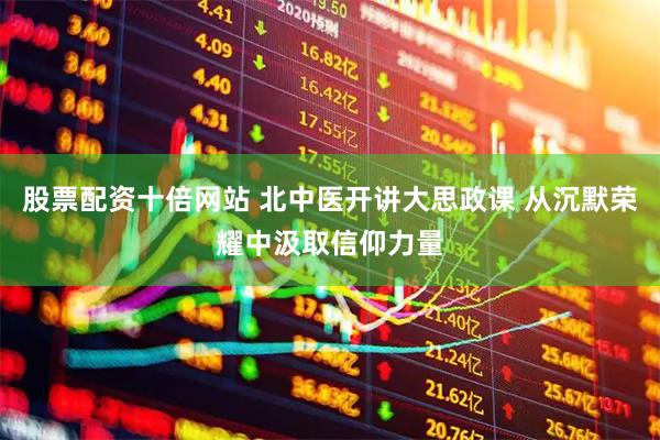 股票配资十倍网站 北中医开讲大思政课 从沉默荣耀中汲取信仰力量