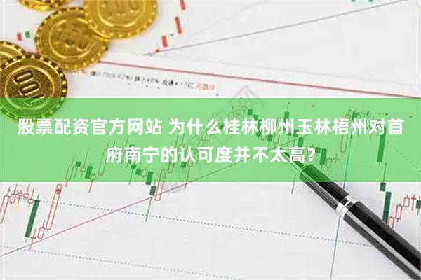 股票配资官方网站 为什么桂林柳州玉林梧州对首府南宁的认可度并不太高？