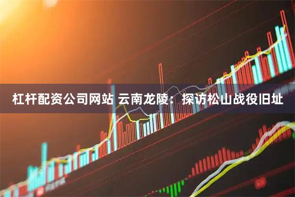 杠杆配资公司网站 云南龙陵：探访松山战役旧址