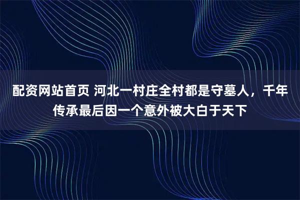配资网站首页 河北一村庄全村都是守墓人，千年传承最后因一个意外被大白于天下