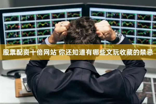 股票配资十倍网站 你还知道有哪些文玩收藏的禁忌
