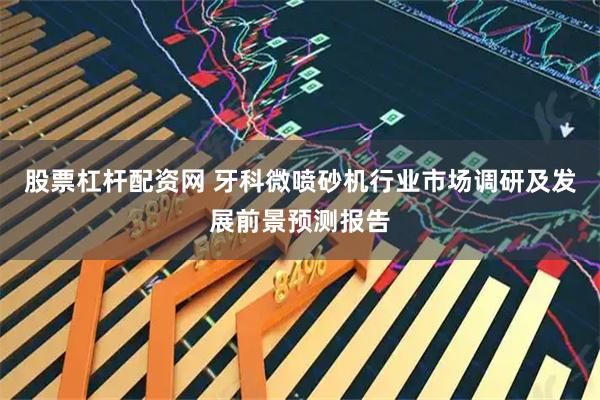 股票杠杆配资网 牙科微喷砂机行业市场调研及发展前景预测报告