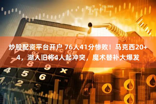 炒股配资平台开户 76人41分惨败！马克西20+4，湖人旧将4人起冲突，魔术替补大爆发