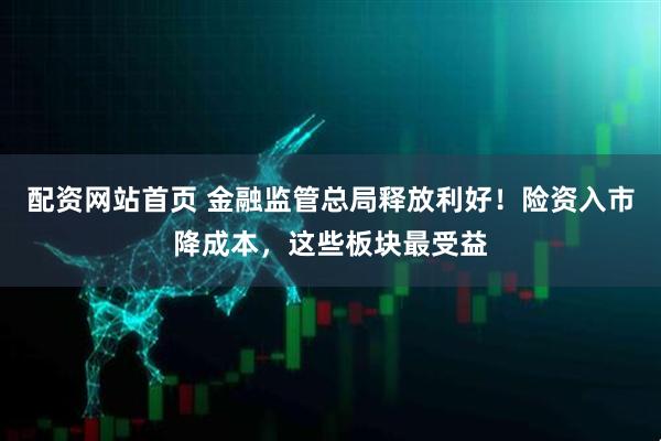 配资网站首页 金融监管总局释放利好！险资入市降成本，这些板块最受益