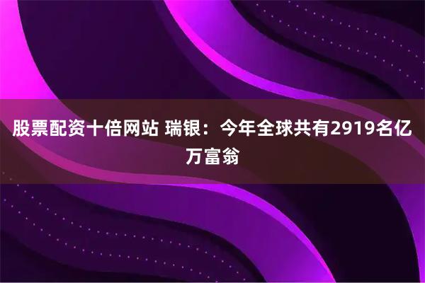股票配资十倍网站 瑞银：今年全球共有2919名亿万富翁