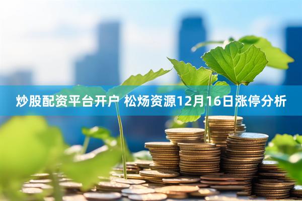 炒股配资平台开户 松炀资源12月16日涨停分析