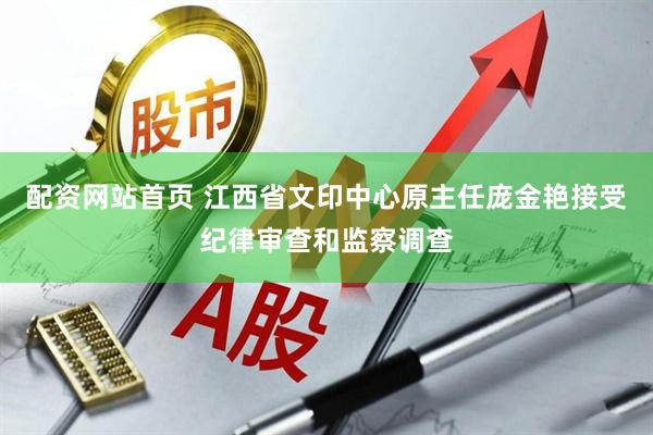 配资网站首页 江西省文印中心原主任庞金艳接受纪律审查和监察调查