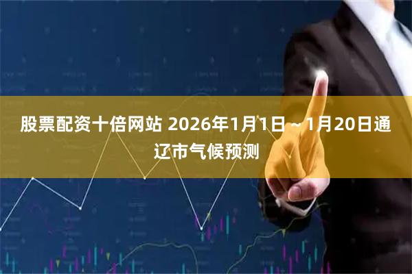 股票配资十倍网站 2026年1月1日~1月20日通辽市气候预测