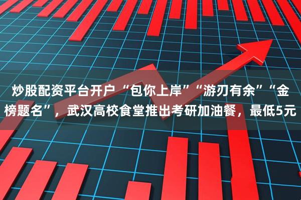 炒股配资平台开户 “包你上岸”“游刃有余”“金榜题名”，武汉高校食堂推出考研加油餐，最低5元