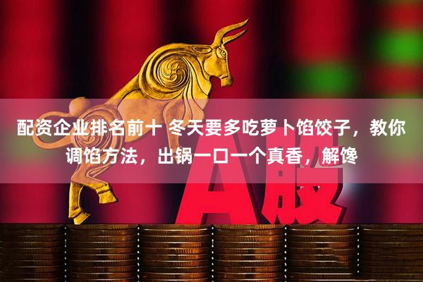 配资企业排名前十 冬天要多吃萝卜馅饺子，教你调馅方法，出锅一口一个真香，解馋
